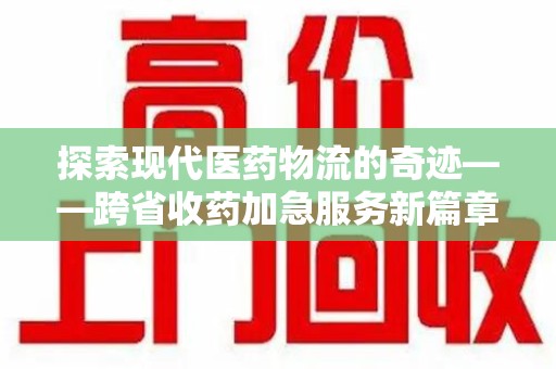 南昌探索现代医药物流的奇迹——跨省收药加急服务新篇章