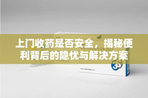 南昌上门收药是否安全，揭秘便利背后的隐忧与解决方案