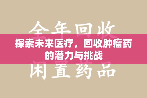 南昌探索未来医疗，回收肿瘤药的潜力与挑战