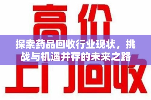 南昌探索药品回收行业现状，挑战与机遇并存的未来之路