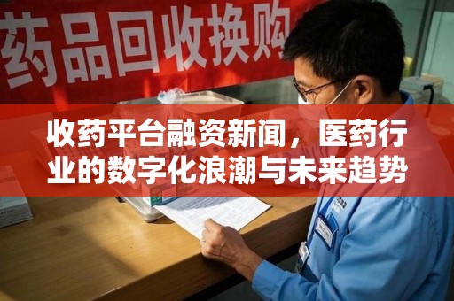 南昌收药平台融资新闻，医药行业的数字化浪潮与未来趋势