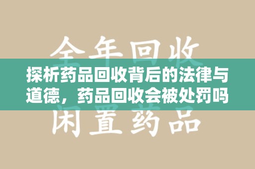 南昌探析药品回收背后的法律与道德，药品回收会被处罚吗，你真的了解吗？