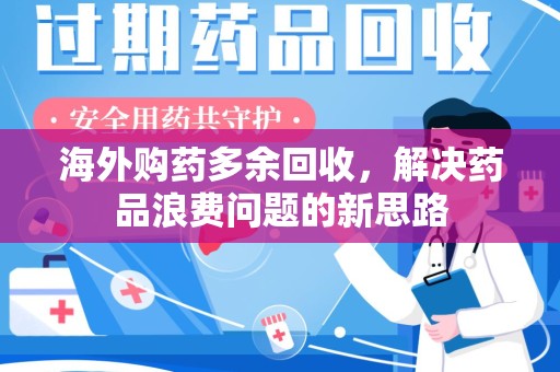 南昌海外购药多余回收，解决药品浪费问题的新思路
