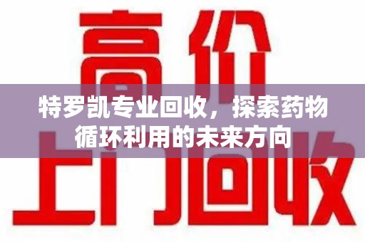 南昌特罗凯专业回收，探索药物循环利用的未来方向