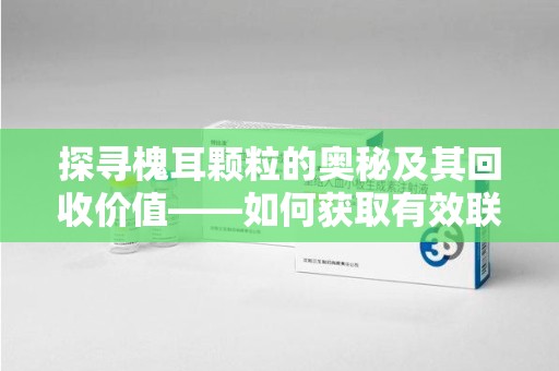 南昌探寻槐耳颗粒的奥秘及其回收价值——如何获取有效联系方式