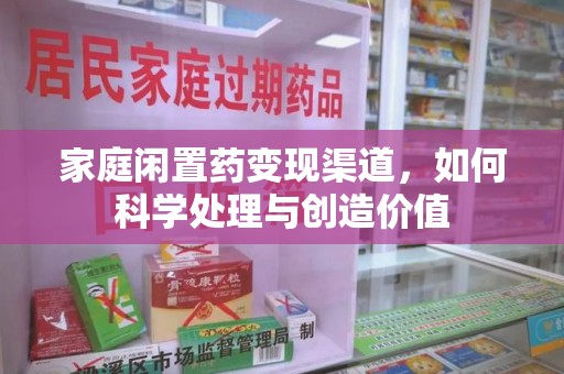 南昌家庭闲置药变现渠道，如何科学处理与创造价值