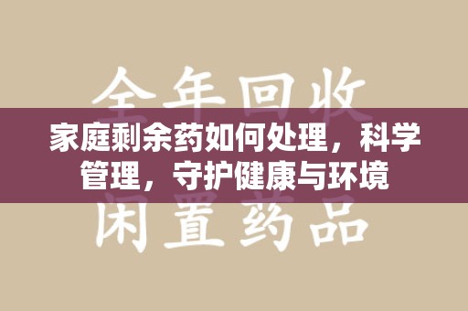 南昌家庭剩余药如何处理，科学管理，守护健康与环境