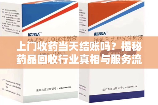 南昌上门收药当天结账吗？揭秘药品回收行业真相与服务流程