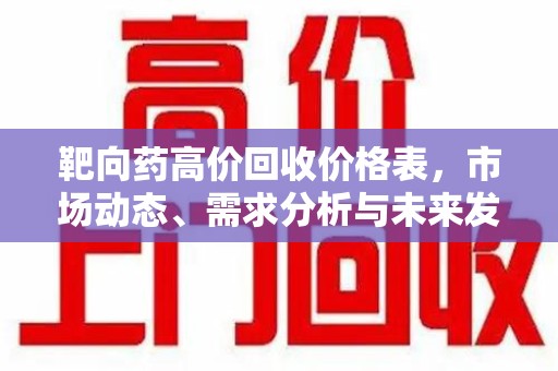 南昌靶向药高价回收价格表，市场动态、需求分析与未来发展