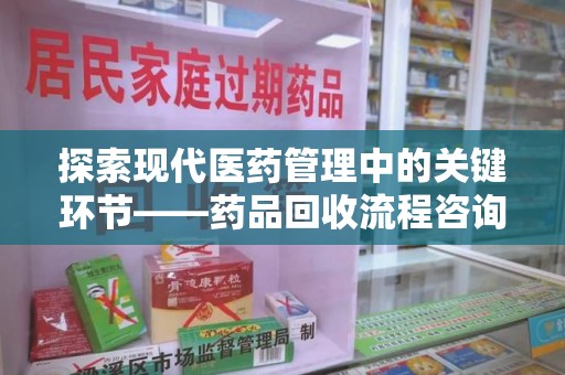 南昌探索现代医药管理中的关键环节——药品回收流程咨询与实践