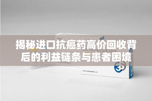 南昌揭秘进口抗癌药高价回收背后的利益链条与患者困境