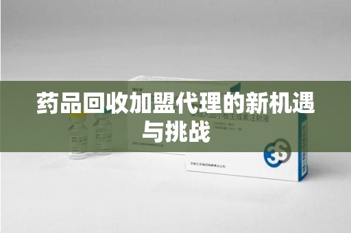 南昌药品回收加盟代理的新机遇与挑战