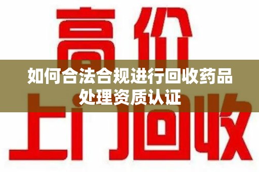 南昌如何合法合规进行回收药品处理资质认证