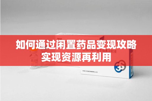 南昌如何通过闲置药品变现攻略实现资源再利用