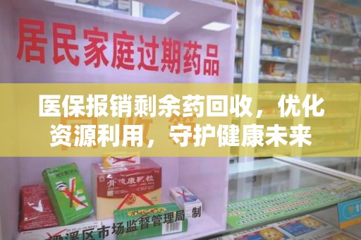 南昌医保报销剩余药回收，优化资源利用，守护健康未来