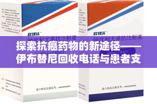 南昌探索抗癌药物的新途径——伊布替尼回收电话与患者支持体系的未来