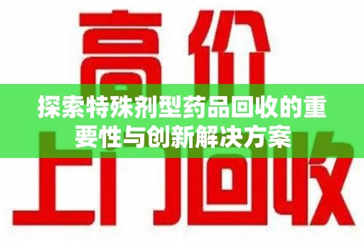 南昌探索特殊剂型药品回收的重要性与创新解决方案