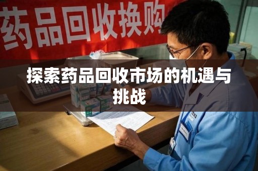 南昌探索药品回收市场的机遇与挑战