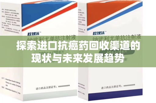 南昌探索进口抗癌药回收渠道的现状与未来发展趋势