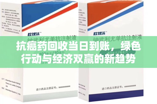 南昌抗癌药回收当日到账，绿色行动与经济双赢的新趋势