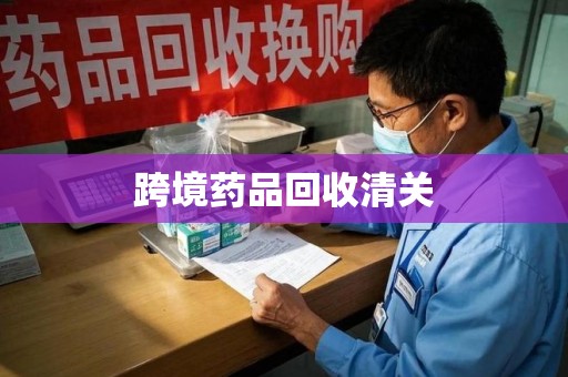 南昌跨境药品回收清关