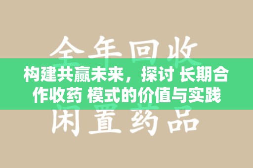 南昌构建共赢未来，探讨 长期合作收药 模式的价值与实践