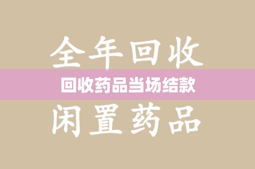 南昌回收药品当场结款