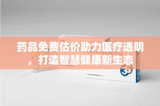 南昌药品免费估价助力医疗透明，打造智慧健康新生态