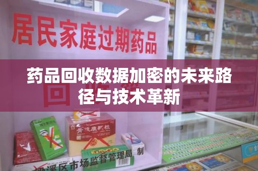 南昌药品回收数据加密的未来路径与技术革新