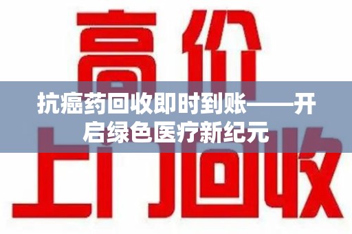 南昌抗癌药回收即时到账——开启绿色医疗新纪元